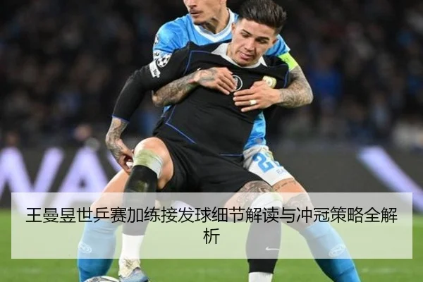 王曼昱世乒赛加练接发球细节解读与冲冠策略全解析