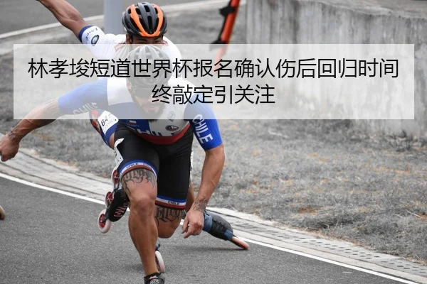 林孝埈短道世界杯报名确认伤后回归时间终敲定引关注