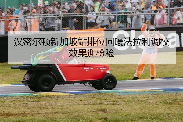 汉密尔顿新加坡站排位回暖法拉利调校效果迎检验